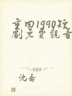 重回1990短剧免费观看全集