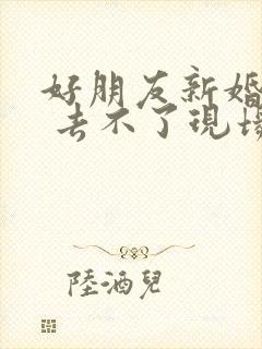 好朋友新婚祝福 去不了现场