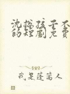 沈总孩子不是你的短剧免费观看全集