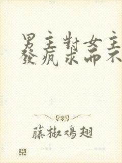 男主对女主爱到发疯求而不得古言