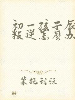 初一孩子厌学太叛逆怎么办