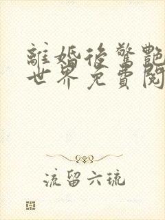 离婚后惊艳了全世界免费阅读小说