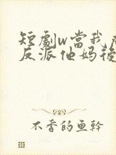 短剧w当我成了反派他妈后》