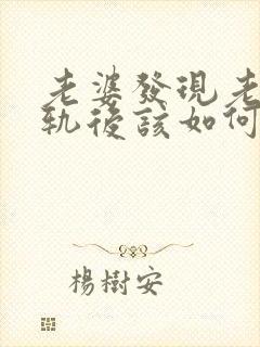 老婆发现老公出轨后该如何处理