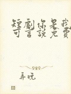 短剧你是我的不可言说免费观看