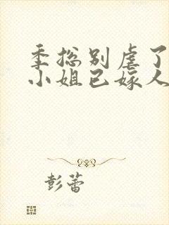 季总别虐了,舒小姐已嫁人温言暖语