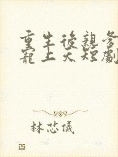 重生后亲爹把她宠上天短剧免费观看