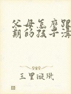 父母怎么跟叛逆期的孩子沟通