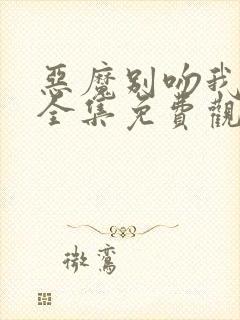 恶魔别吻我漫画全集免费观看下拉式