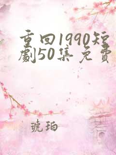 重回1990短剧50集免费观看