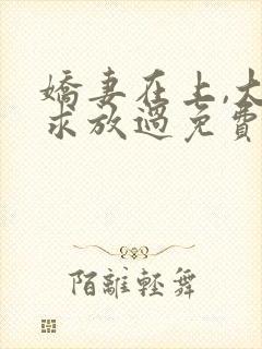 娇妻在上,大叔求放过免费阅读全文