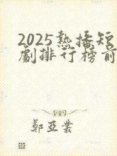 2025热播短剧排行榜前十名