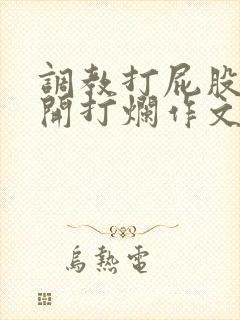 调教打屁股沟扒开打烂作文