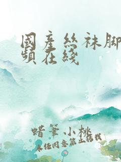 国产丝袜脚足视频在线