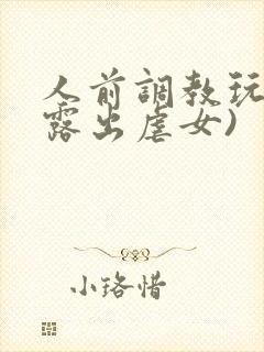 人前调教玩弄(露出虐女)