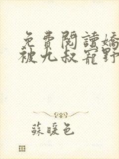 免费阅读娇娇女被九叔宠野了全文