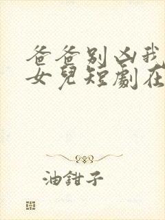 爸爸别凶我是你女儿短剧在线观看