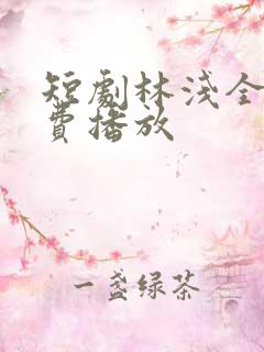 短剧林浅全集免费播放