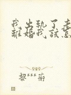 我出轨了老公要离婚我该怎么办