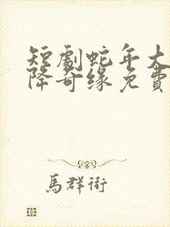 短剧蛇年大吉天降奇缘免费观看