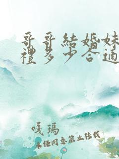 哥哥结婚妹妹随礼多少合适