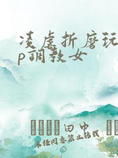 凌虐折磨玩弄np调教女