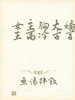 女主胸大娇气男主高冷古言免费全本小说完结