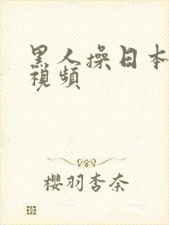黑人操日本逼逼视频