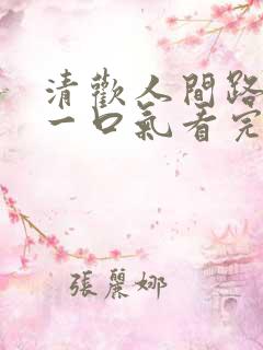 清欢人间路短剧一口气看完