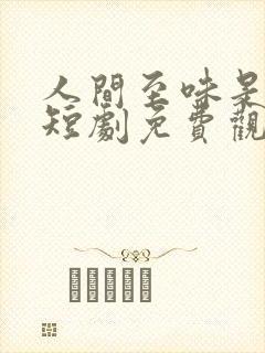 人间至味是清欢短剧免费观看全集完整版