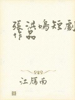 张洪鸣短剧全部作品