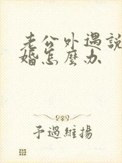 老公外遇说要离婚怎么办