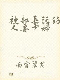 被部长玩的漂亮人妻少妇