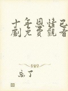 十年恩情已还短剧免费观看全集