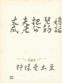 丈夫把儿媳妇当成老公的话