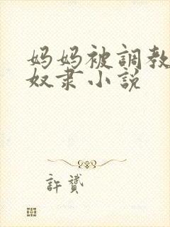 妈妈被调教成性奴隶小说