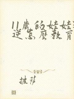 11岁的娃娃叛逆怎么教育