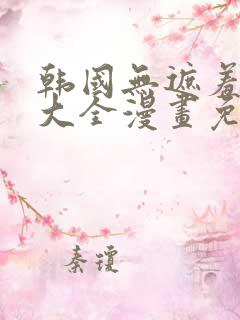 韩国无遮羞漫画大全漫画免费