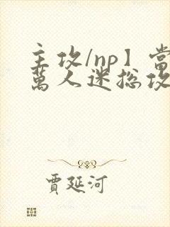 主攻/np】当万人迷总攻成为路人炮灰后_