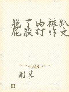 脱了内裤趴着光屁股打作文