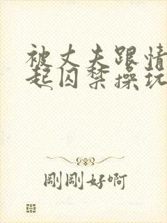 被丈夫跟情敌一起囚禁操玩(强制