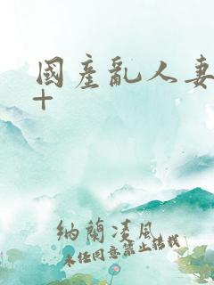 国产乱人妻精品+