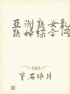 亚洲熟女乱熟乱熟妇综合网二区亚洲