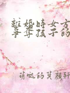 离婚时女方如何争夺孩子的抚养权