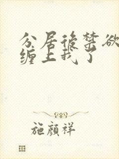 分居后禁欲总裁缠上我了