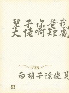 儿子你爸我真是大佬啊短剧合集