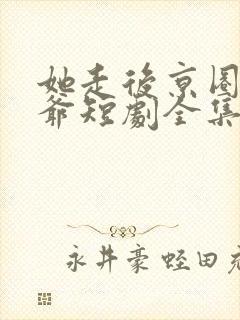 她走后京圈太子爷短剧全集