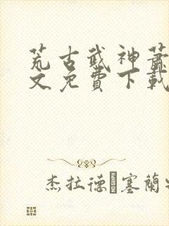 荒古武神萧云全文免费下载