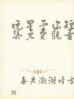 晚星予你短剧全集免费观看高清