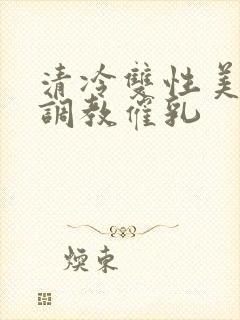 清冷双性美人被调教催乳